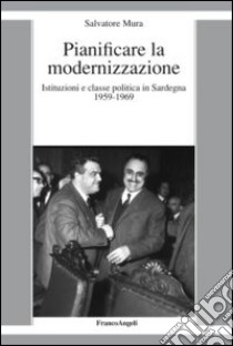 Pianificare la modernizzazione. Istituzioni e classe politica in Sardegna (1959-1969) libro di Mura Salvatore