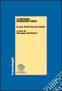 Le province: operazione verità. Il caso Friuli Venezia Giulia libro di Bortolussi G. (cur.)