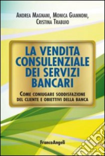 La vendita consulenziale dei servizi bancari. Come coniugare soddisfazione del cliente e obiettivi della banca libro di Magnani Andrea; Giannoni Monica; Trabuio Cristina