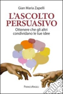 L'ascolto persuasivo. Ottenere che gli altri condividano le tue idee libro di Zapelli Gian Maria