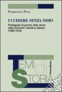 Uccidere senza odio. Pedagogia di guerra nella storia della gioventù cattolica italiana (1868-1943) libro di Piva Francesco