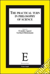 The practical turn in philosophy of science libro di Agazzi E. (cur.); Heinzmann G. (cur.)