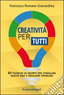 Creatività per tutti. 60 tecniche di gruppo per stimolare nuove idee e risolvere problemi libro di Gianandrea Francesca Romana