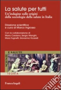 La salute per tutti. Un'indagine sulle origini della sociologia della salute in Italia libro di Ingrosso M. (cur.)