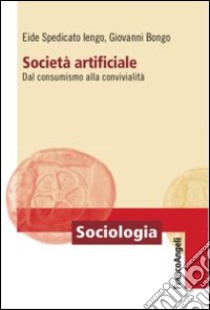 Società artificiale. Dal consumismo alla convivialità libro di Spedicato Iengo Eide; Bongo Giovanni