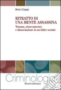 Ritratto di una mente assassina. Trauma, attaccamento e dissociazione in un killer seriale libro di Ciappi Silvio