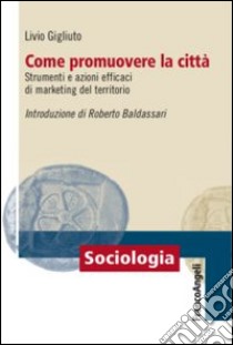 Come promuovere la città. Strumenti e azioni efficaci di marketing del territorio libro di Gigliuto Livio