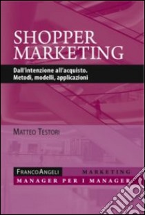 Shopper marketing. Dall'intenzione all'acquisto. Metodi, modelli, applicazioni libro di Testori Matteo