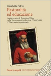 Pastoralità ed educazione. L'episcopato di Agostino Valier nella Verona post-tridentina (1565-1606): Vita e azione pastorale-Lettere, decreti, ordinamenti e scritti educativi libro di Patrizi Elisabetta