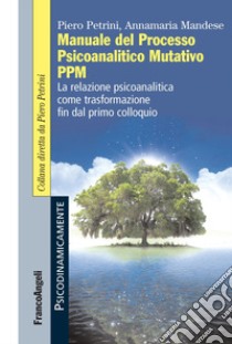 Manuale del Processo Psicoanalitico Mutativo PPM. La relazione psicoanalitica come trasformazione fin dal primo colloquio libro di Petrini Piero; Mandese Annamaria