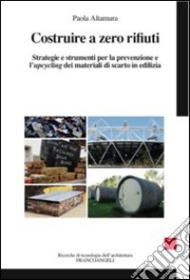 Costruire a zero rifiuti. Strategie e strumenti per la prevenzione e l'upcycling dei materiali di scarto in edilizia libro di Altamura Paola