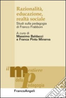 Razionalità, educazione, realtà sociale. Studi sulla pedagogia di Franco Frabboni libro di Baldacci M. (cur.); Pinto Minerva F. (cur.)