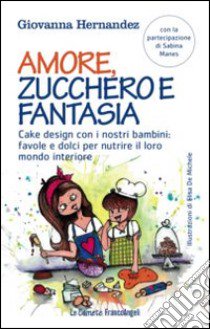 Amore, zucchero e fantasia. Cake design con i nostri bambini: favole e dolci pe nutrire il loro mondo interiore libro di Hernandez Giovanna