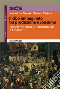 Il cibo immaginato tra produzione e consumo. Prospettive socio-antropologiche a confronto libro di Grassi Valentina; Viviani Debora