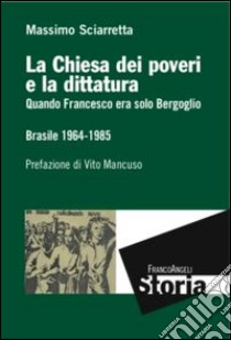 La Chiesa dei poveri e la dittatura. Quando Francesco era solo Bergoglio. Brasile 1964-1985 libro di Sciarretta Massimo