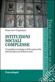 Istituzioni sociali complesse. Un'analisi sociologica delle parrocchie dell'arcidiocesi di Benevento libro di Vespasiano Francesco