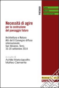 Necessità di agire per la costruzione del paesaggio futuro. Architettura e natura. Atti del II Convegno diffuso Internazionale (San Venanzo, 16-20 settembre 2014) libro di Ippolito A. M. (cur.); Clemente M. (cur.)