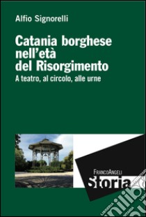 Catania borghese nell'età del Risorgimento. A teatro, al circolo, alle urne libro di Signorelli Alfio