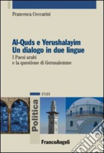 Al-Quds e Yerushalayim. Un dialogo in due lingue. I paesi arabi e la questione di Gerusalemme libro di Ceccarini Francesca