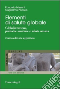 Elementi di salute globale. Globalizzazione, politiche sanitarie e salute umana libro di Missoni Edoardo; Pacileo Guglielmo