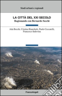 La città del XXI secolo. Ragionando con Bernardo Secchi libro di Becchi Ada; Bianchetti Cristina; Ceccarelli Paolo