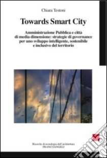 Towards smart city. Amministrazione pubblica e città di media dimensione: strategie di governance per uno sviluppo intelligente sostenibile e inclusivo del territori libro di Testoni Chiara