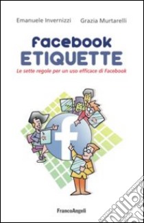 Facebook etiquette. Le sette regole per un uso efficace di Facebook libro di Invernizzi Emanuele; Murtarelli Grazia