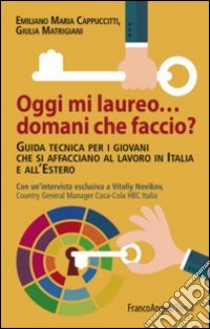 Oggi mi laureo domani che faccio? Guida tecnica per i giovani che si affacciano al lavoro in Italia e all'estero libro di Cappuccitti Emiliano M.; Matrigiani Giulia