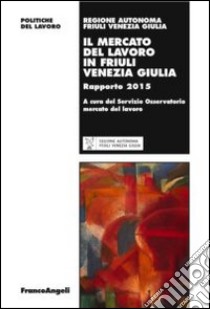 Il mercato del lavoro in Friuli Venezia Giulia. Rapporto 2015 libro di Agenzia regionale del lavoro (cur.)