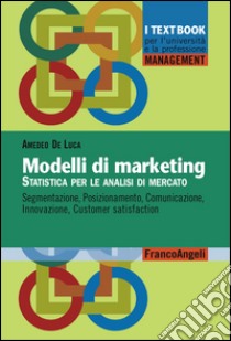 Modelli di marketing. Statistica per le analisi di mercato. Segmentazione, posizionamento, comunicazione, innovazione, customer satisfaction libro di De Luca Amedeo