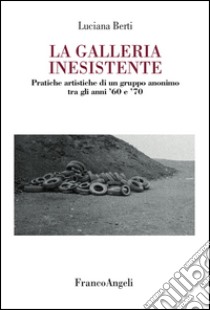 La galleria inesistente. Pratiche artistiche di un gruppo anonimo tra gli anni '60 e '70 libro di Berti Luciana