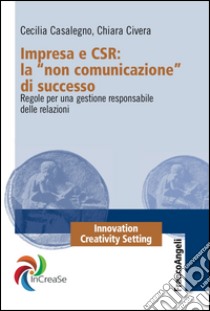 Impresa e CSR: La «Non comunicazione» di successo. Regole per una gestione responsabile delle relazioni libro di Casalegno Cecilia; Civera Chiara