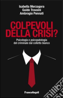 Colpevoli della crisi? Psicologia e psicopatologia del criminale dal colletto bianco libro di Merzagora Isabella; Travaini Guido V.; Pennati Ambrogio