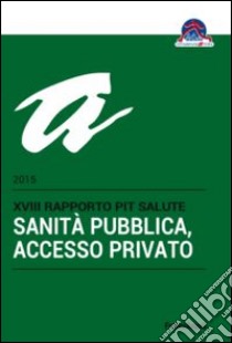 Sanità pubblica, accesso privato. 18° rapporto PiT Salute 2015 libro di Cittadinanzattiva (cur.)
