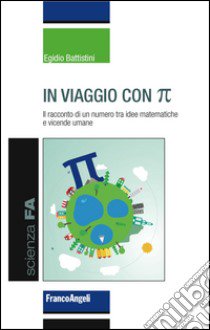 In viaggio con pi greco. Il racconto di un numero tra idee matematiche e vicende umane libro di Battistini Egidio