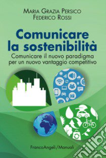 Comunicare la sostenibilità. Comunicare il nuovo paradigma per un nuovo vantaggio competitivo libro di Persico M. Grazia; Rossi Federico