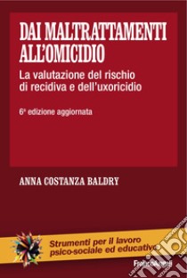 Dai maltrattamenti all'omicidio. La valutazione del rischio di recidiva e dell'uxoricidio libro di Baldry Anna Costanza