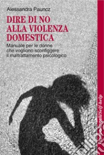 Dire di no alla violenza domestica. Manuale per le donne che vogliono sconfiggere il maltrattamento psicologico libro di Pauncz Alessandra