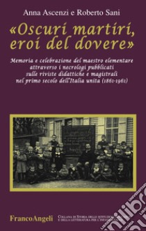 «Oscuri martiri, eroi del dovere». Memoria e celebrazione del maestro elementare attraverso i necrologi pubblicati sulle riviste didattiche e magistrali... libro di Ascenzi Anna; Sani Roberto