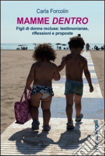 Mamme dentro. Figli di donne recluse: testimonianze, riflessioni e proposte libro di Forcolin Carla