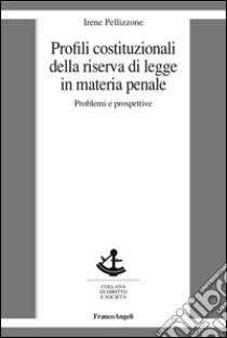 Profili costituzionali della riserva di legge in materia penale. Problemi e prospettive libro di Pellizzone Irene