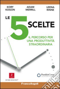 Le 5 scelte. Il percorso per una produttività straordinaria libro di Kogon Kory; Merrill Adam; Rinne Leena