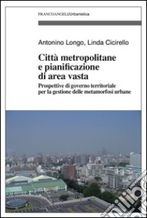 Città metropolitane e pianificazione di area vasta. Prospettive di governo territoriale per la gestione delle metamorfosi urbane libro di Longo Antonino; Cicirello Linda