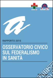 Osservatorio civico sul federalismo in sanità. Rapporto 2015 libro di Cittadinanzattiva (cur.)