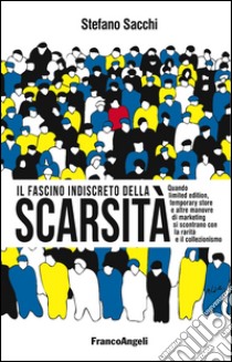 Il fascino indiscreto della scarsità. Quando limited edition, temporary store e altre manovre di marketing si incontrano con la rarità e il collezionismo libro di Sacchi Stefano