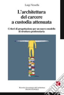 L'architettura del carcere a custodia attenuata. Criteri di progettazione per un nuovo modello di struttura penitenziaria libro di Vessella Luigi