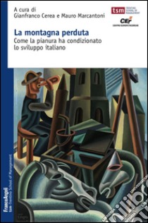 La montagna perduta. Come la pianura ha condizionato lo sviluppo italiano libro di Cerea G. (cur.); Marcantoni M. (cur.)