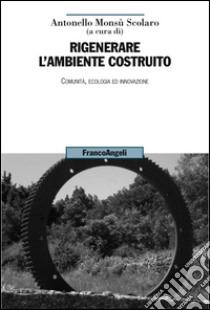 Rigenerare l'ambiente costruito. Comunità, ecologia ed innovazione libro di Monsù Scolaro A. (cur.)