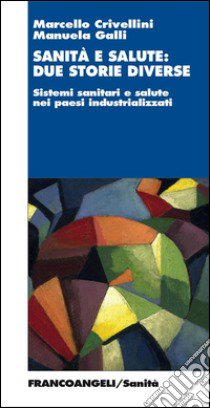 Sanità e salute: due storie diverse. Sistemi sanitari e salute nei paesi industrializzati libro di Crivellini Marcello; Galli Manuela