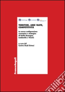 Territori, aree vaste, competitività. La nuova configurazione economica e strategica di Emilia Romagna, Lombardia e Veneto libro di Centro Studi Sintesi (cur.)